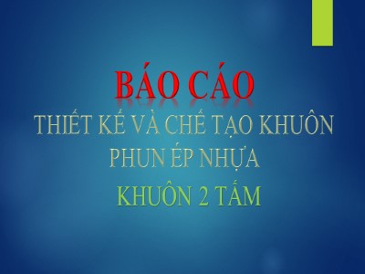 Bài báo cáo Thiết kế và chế tạo khuôn phun ép nhựa khuôn 2 tấm
