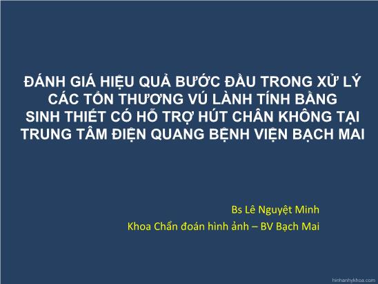 Bài thuyết trình Đánh giá hiệu quả bước đầu trong xử lý các tổn thương vú lành tính bằng sinh thiết có hỗ trợ hút chân không tại trung tâm điện quang Bệnh viện Bạch Mai - Lê Nguyệt Minh