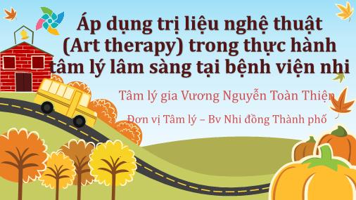 Bài thuyết trình Áp dụng trị liệu nghệ thuật (Art therapy) trong thực hành tâm lý lâm sàng tại Bệnh viện Nhi - Vương Nguyễn Toàn Thiện