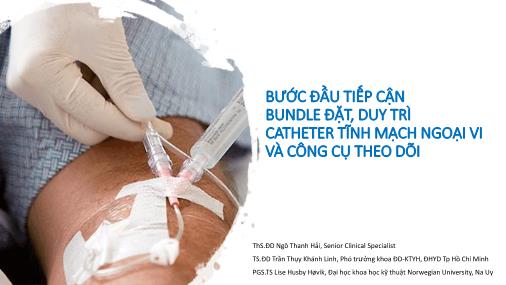 Bài thuyết trình Bước đầu tiếp cận bundle đặt, duy trì catheter tĩnh mạch ngoại vi và công cụ theo dõi - Ngô Thanh Hải